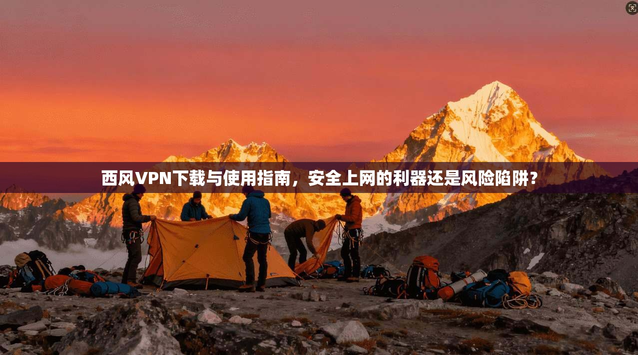 西风VPN下载与使用指南，安全上网的利器还是风险陷阱？