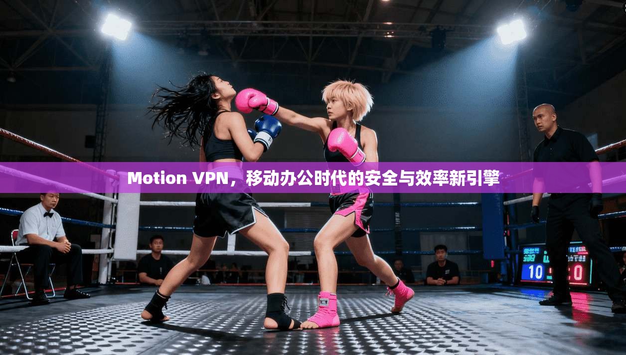 Motion VPN，移动办公时代的安全与效率新引擎