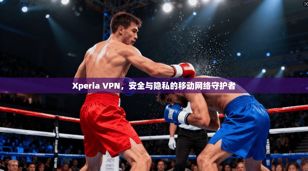 Xperia VPN，安全与隐私的移动网络守护者