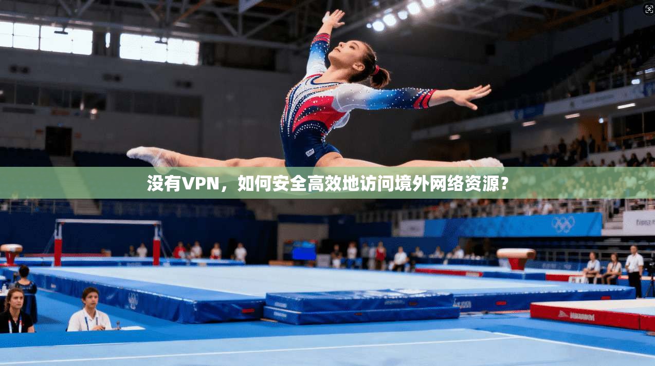 没有VPN，如何安全高效地访问境外网络资源？