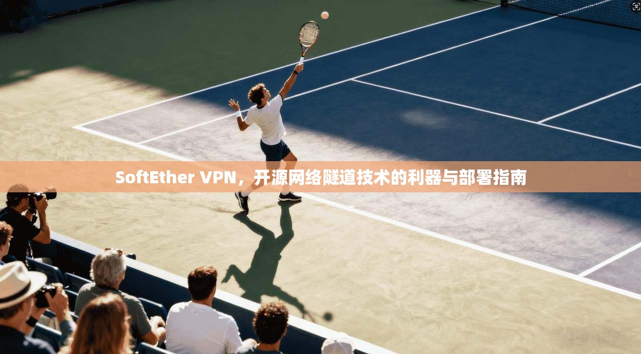 SoftEther VPN，开源网络隧道技术的利器与部署指南