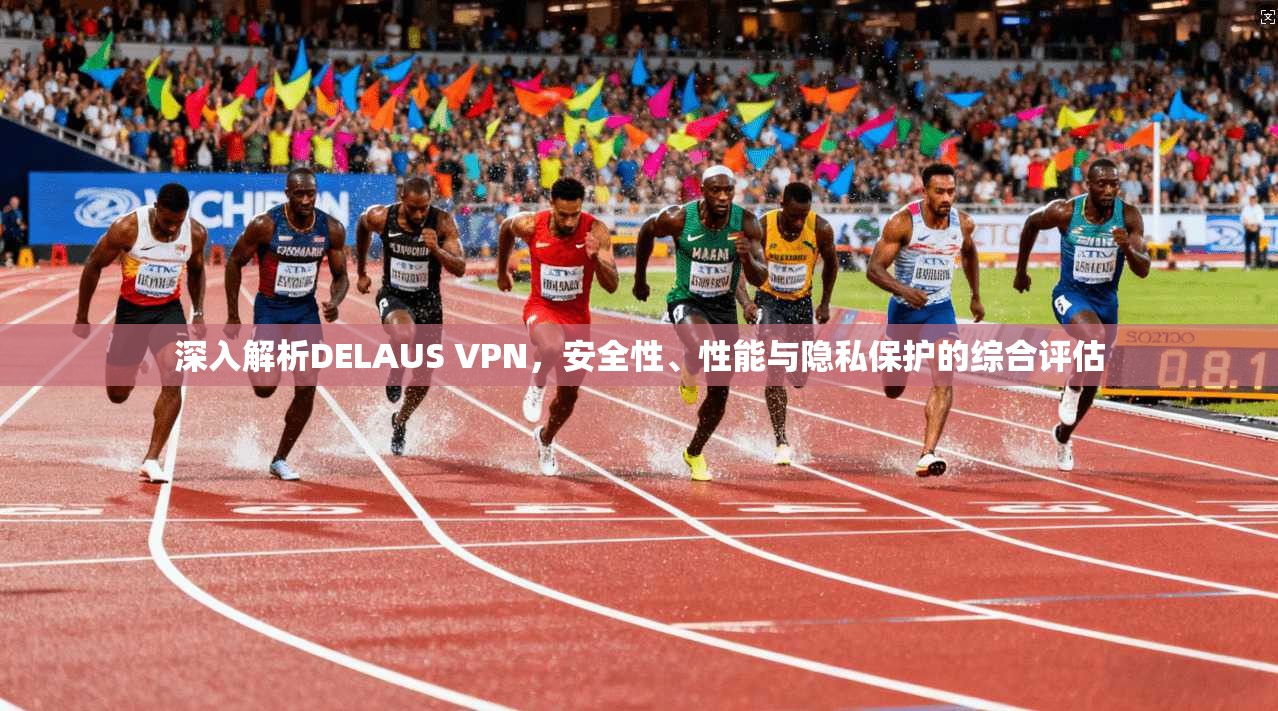 深入解析DELAUS VPN，安全性、性能与隐私保护的综合评估