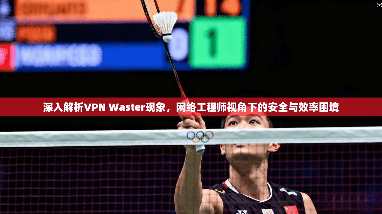 深入解析VPN Waster现象，网络工程师视角下的安全与效率困境