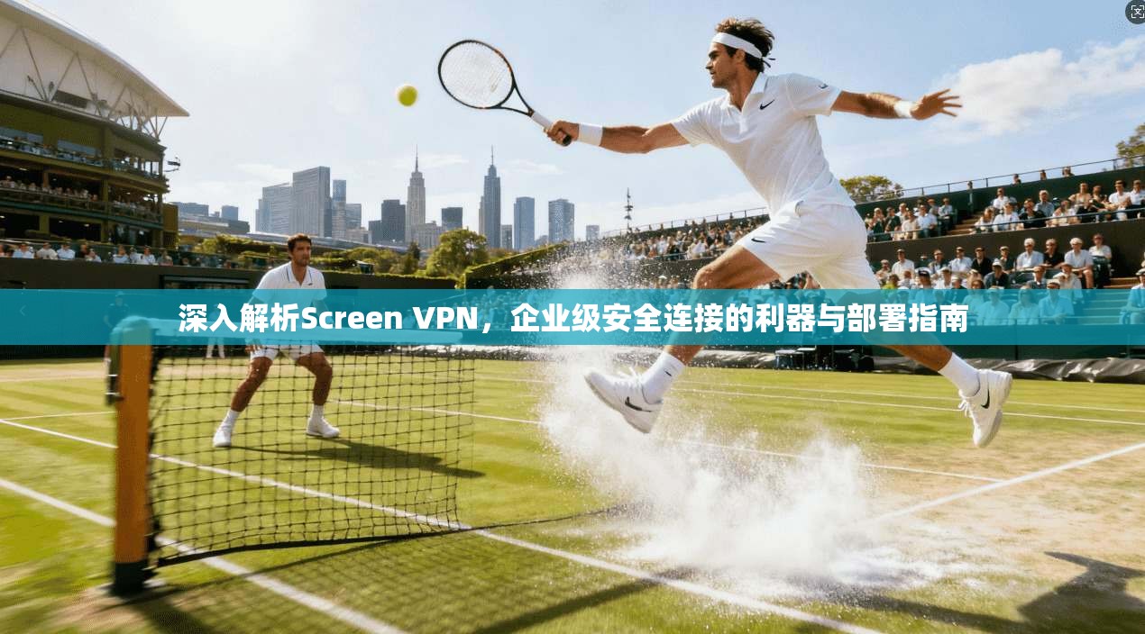 深入解析Screen VPN，企业级安全连接的利器与部署指南