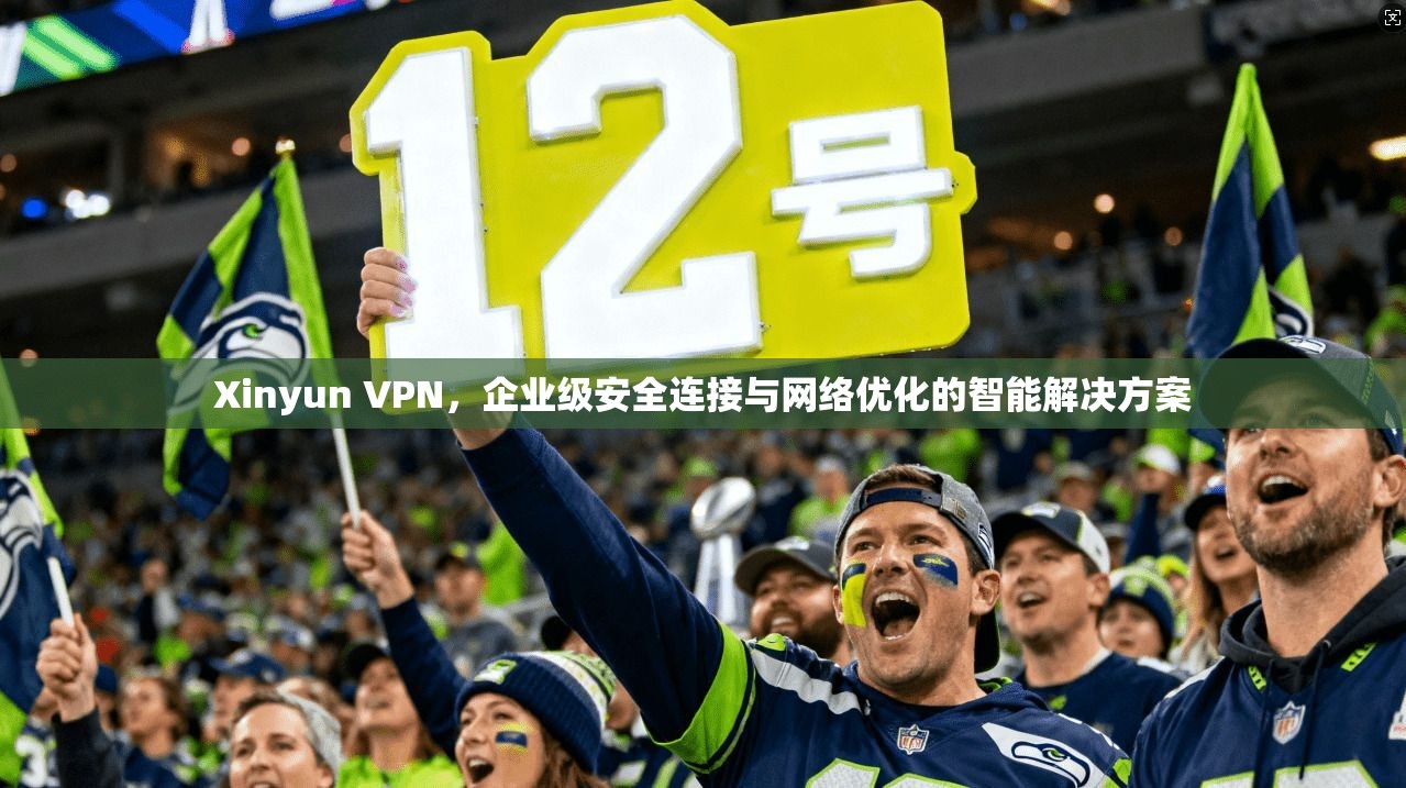 Xinyun VPN，企业级安全连接与网络优化的智能解决方案
