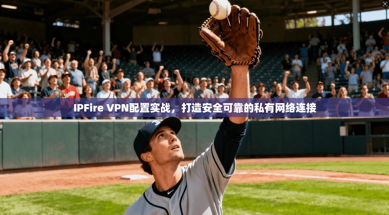 IPFire VPN配置实战，打造安全可靠的私有网络连接