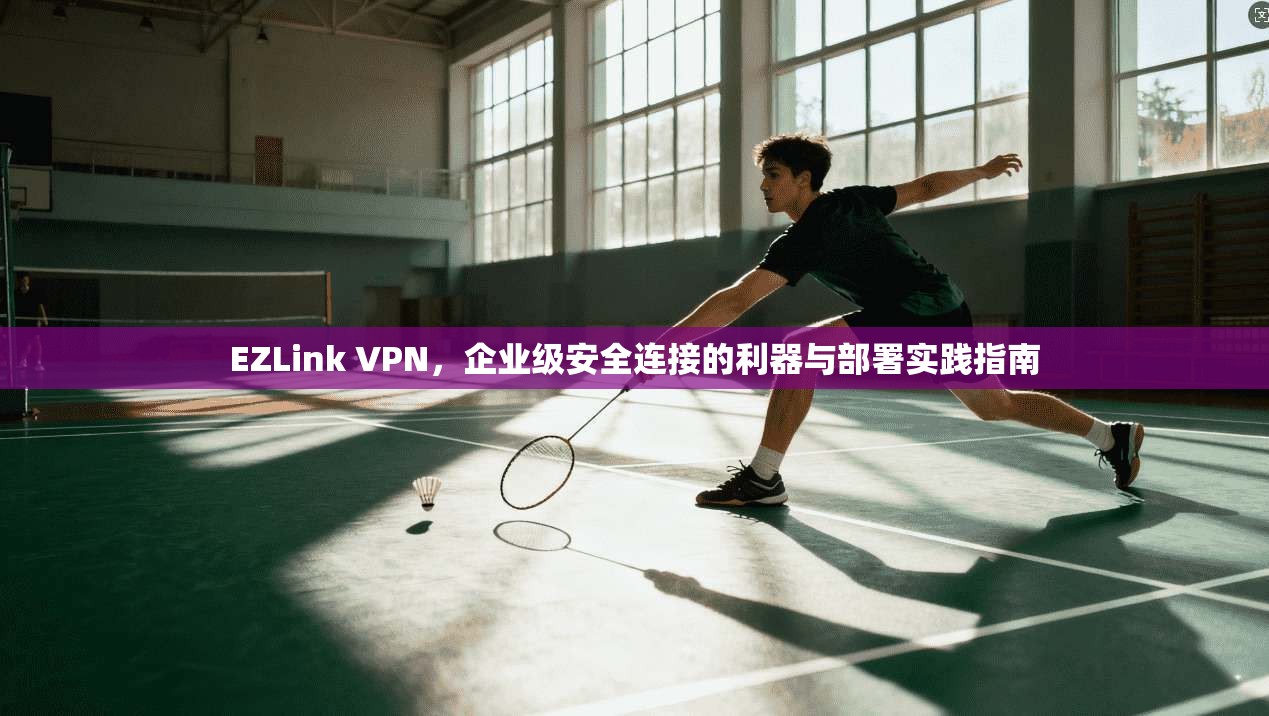 EZLink VPN，企业级安全连接的利器与部署实践指南