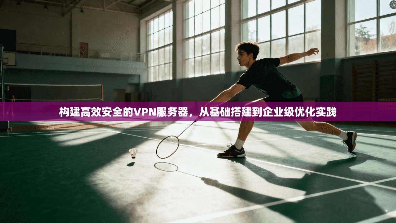 构建高效安全的VPN服务器，从基础搭建到企业级优化实践