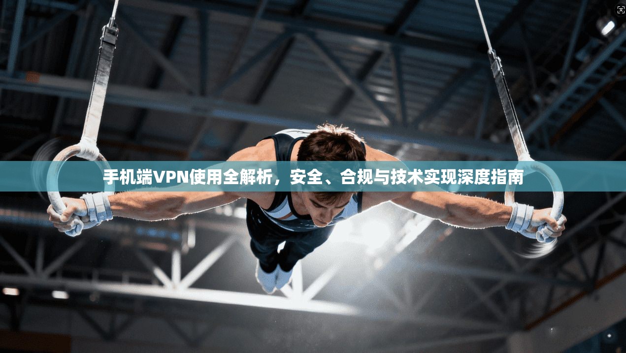 手机端VPN使用全解析，安全、合规与技术实现深度指南