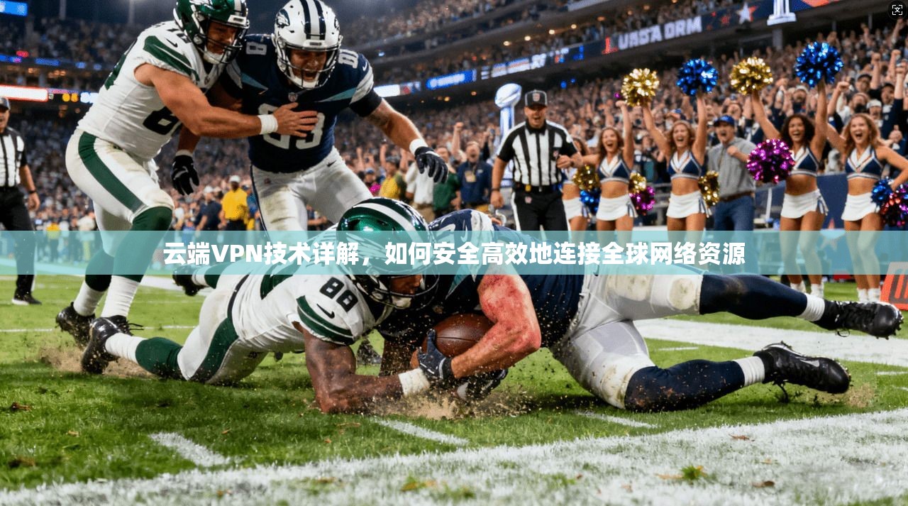 云端VPN技术详解，如何安全高效地连接全球网络资源
