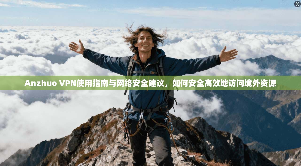 Anzhuo VPN使用指南与网络安全建议，如何安全高效地访问境外资源