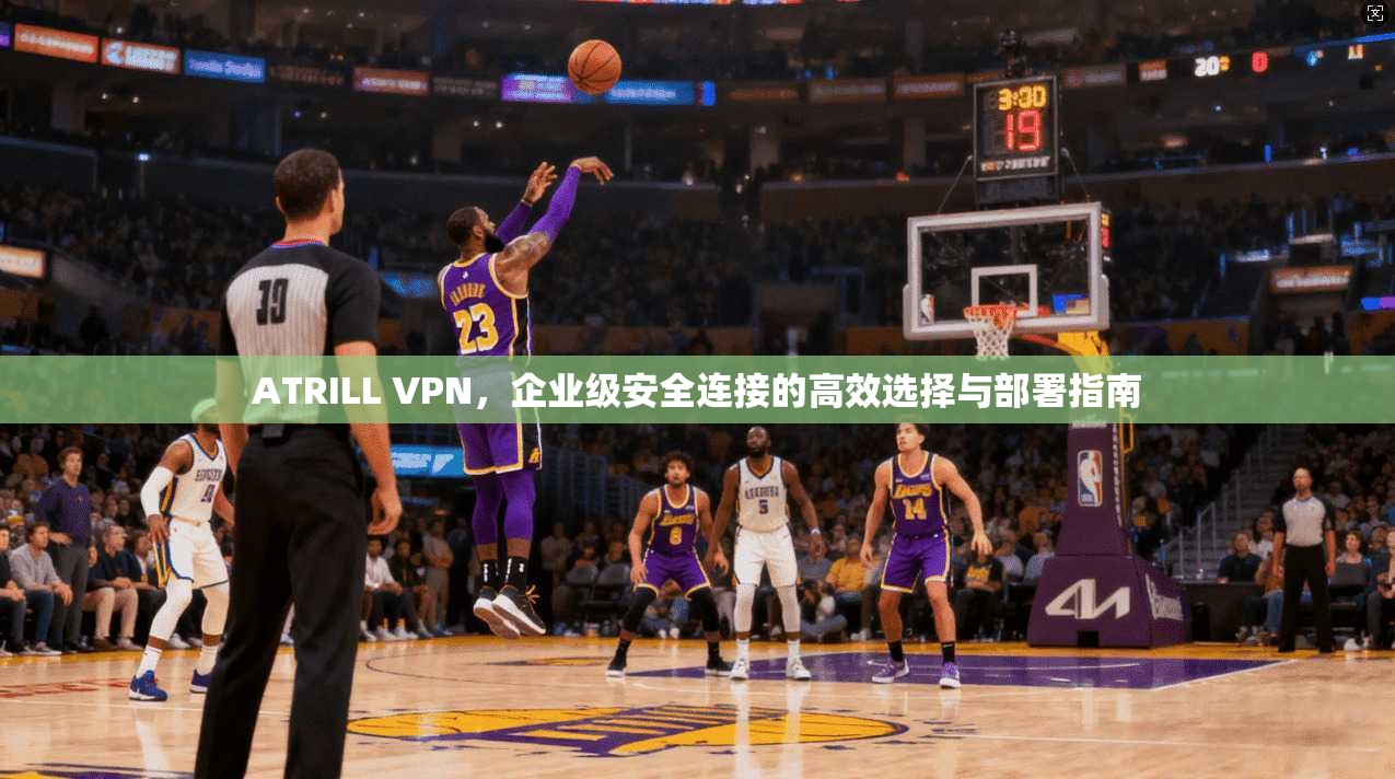ATRILL VPN，企业级安全连接的高效选择与部署指南