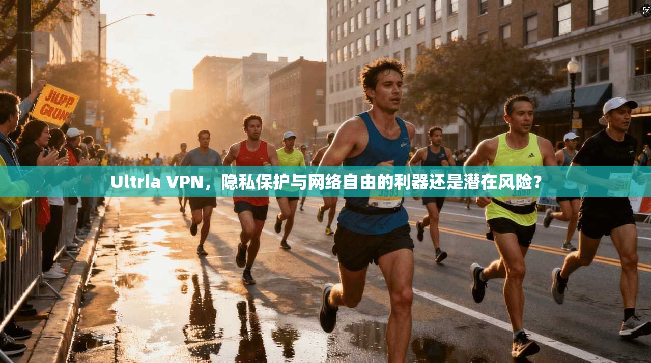 Ultria VPN，隐私保护与网络自由的利器还是潜在风险？