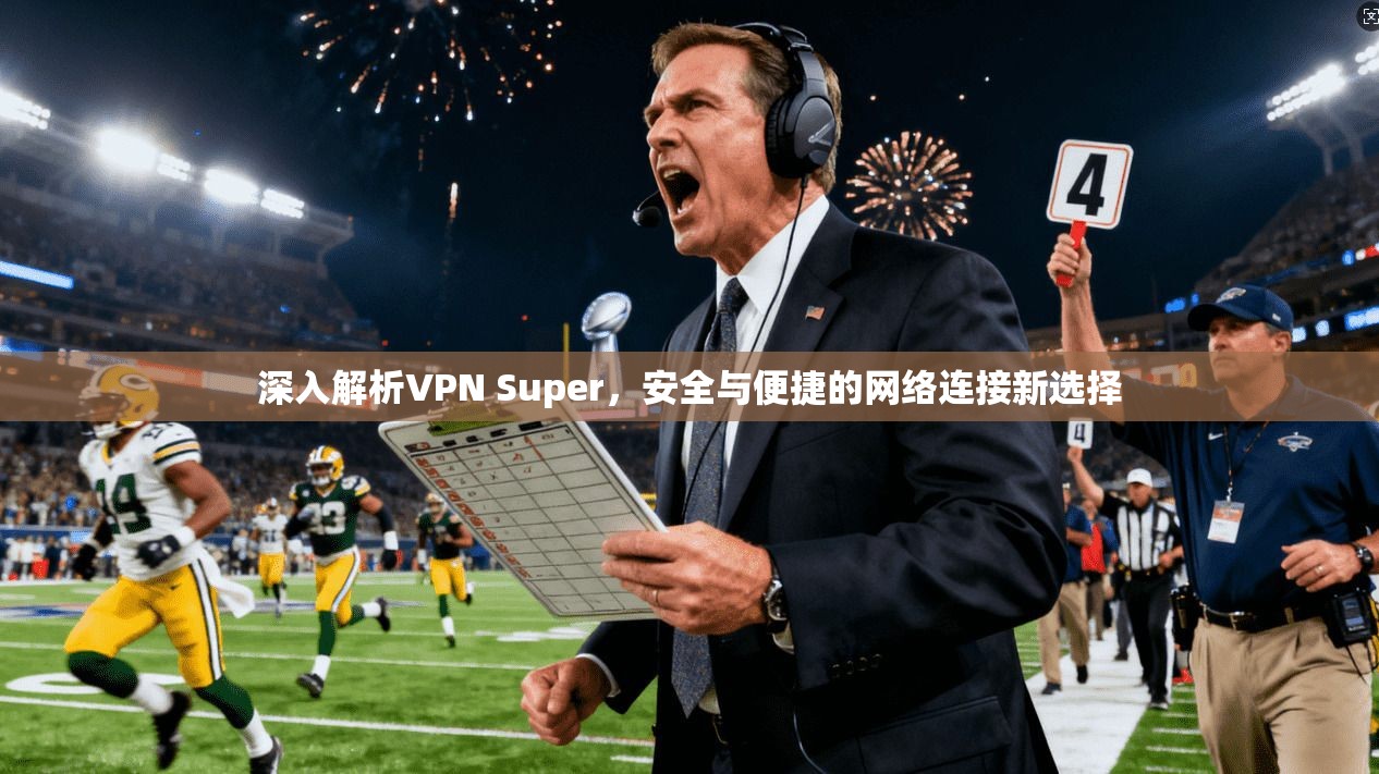 深入解析VPN Super，安全与便捷的网络连接新选择
