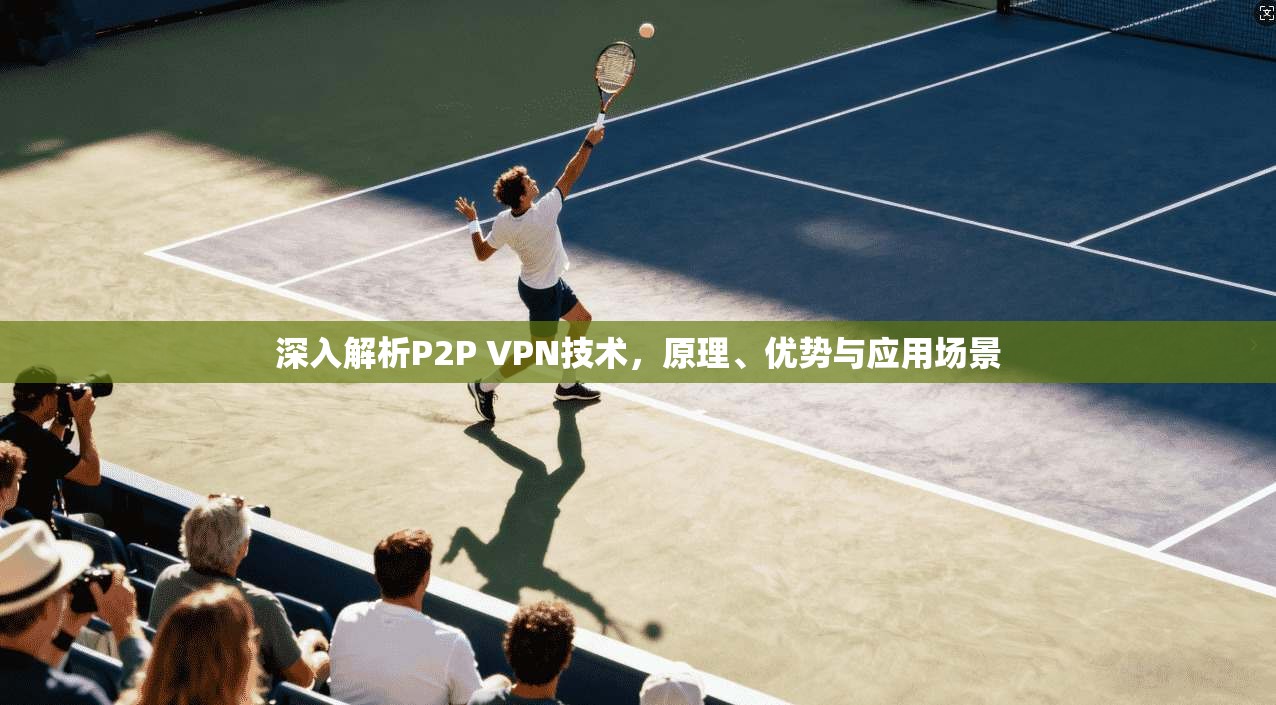 深入解析P2P VPN技术，原理、优势与应用场景