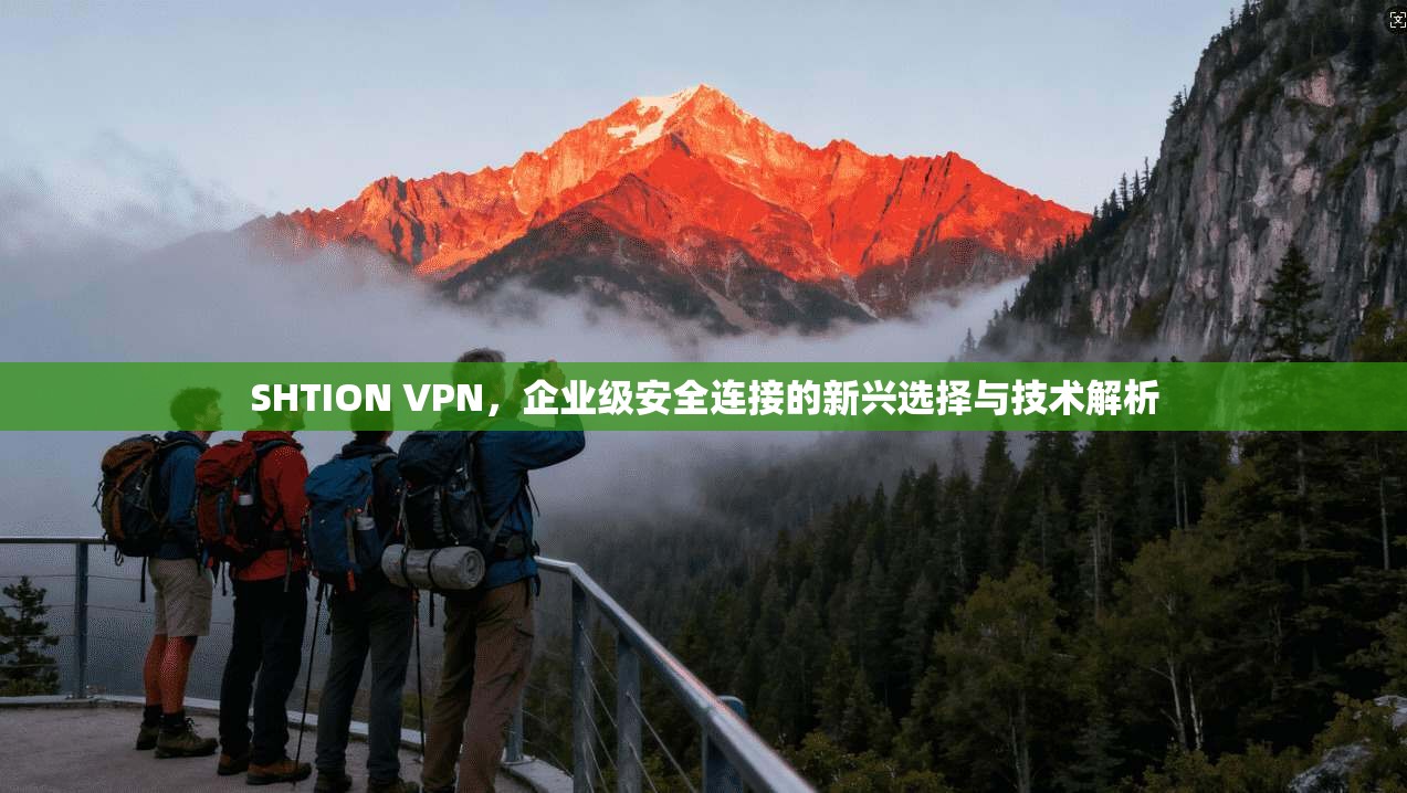 SHTION VPN，企业级安全连接的新兴选择与技术解析