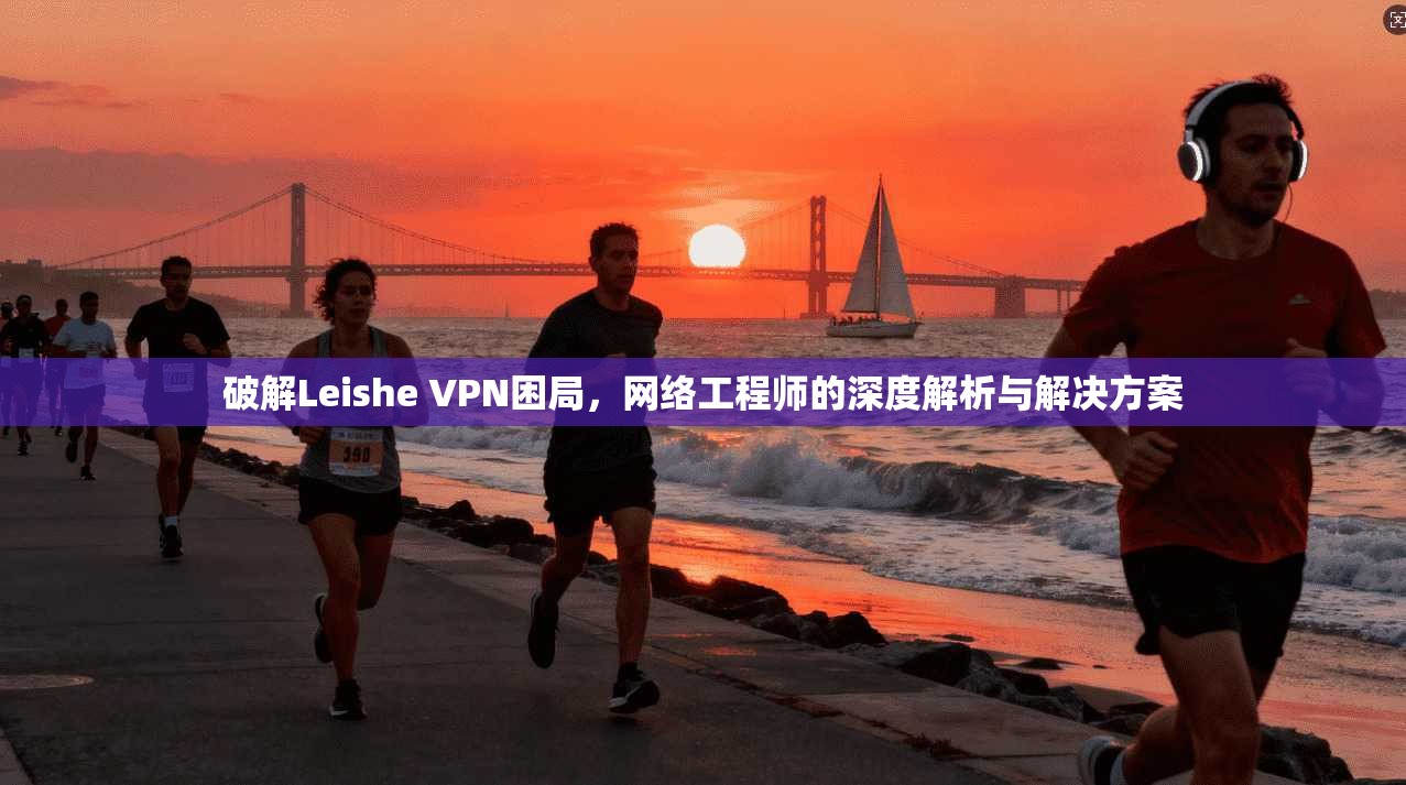 破解Leishe VPN困局，网络工程师的深度解析与解决方案