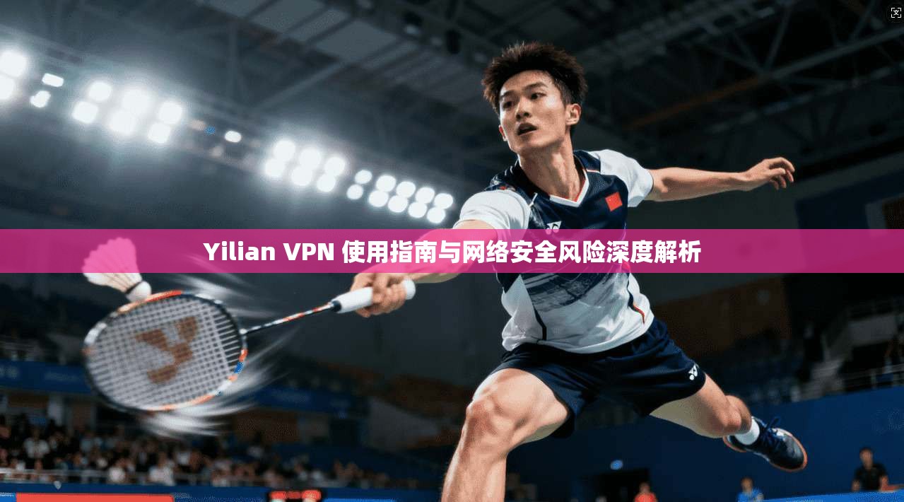 Yilian VPN 使用指南与网络安全风险深度解析