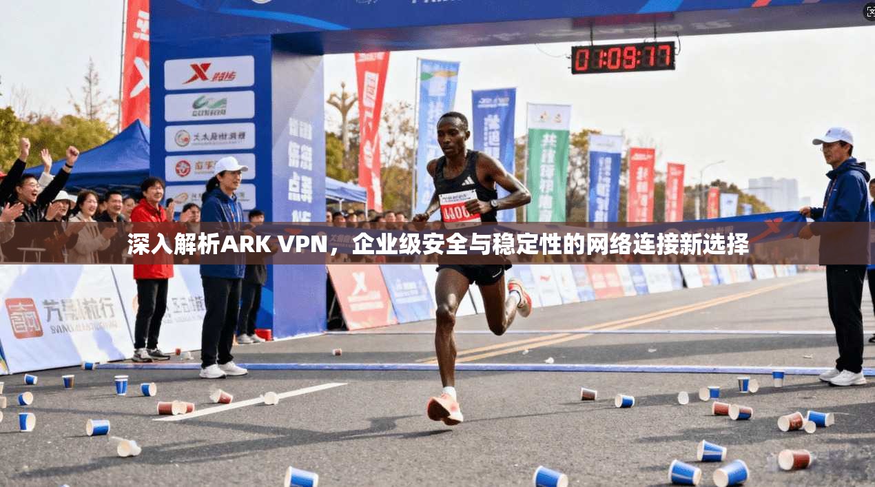 深入解析ARK VPN，企业级安全与稳定性的网络连接新选择