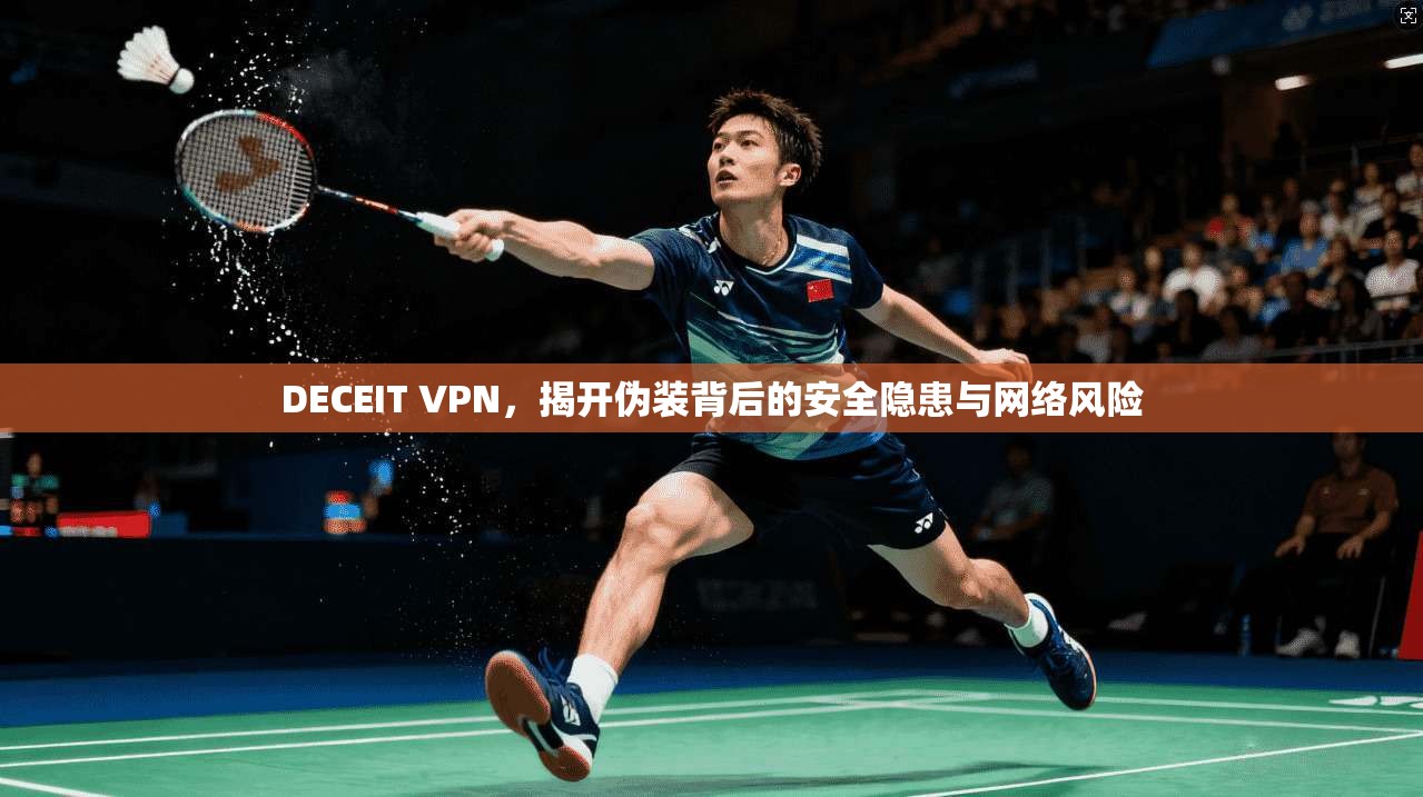 DECEIT VPN，揭开伪装背后的安全隐患与网络风险