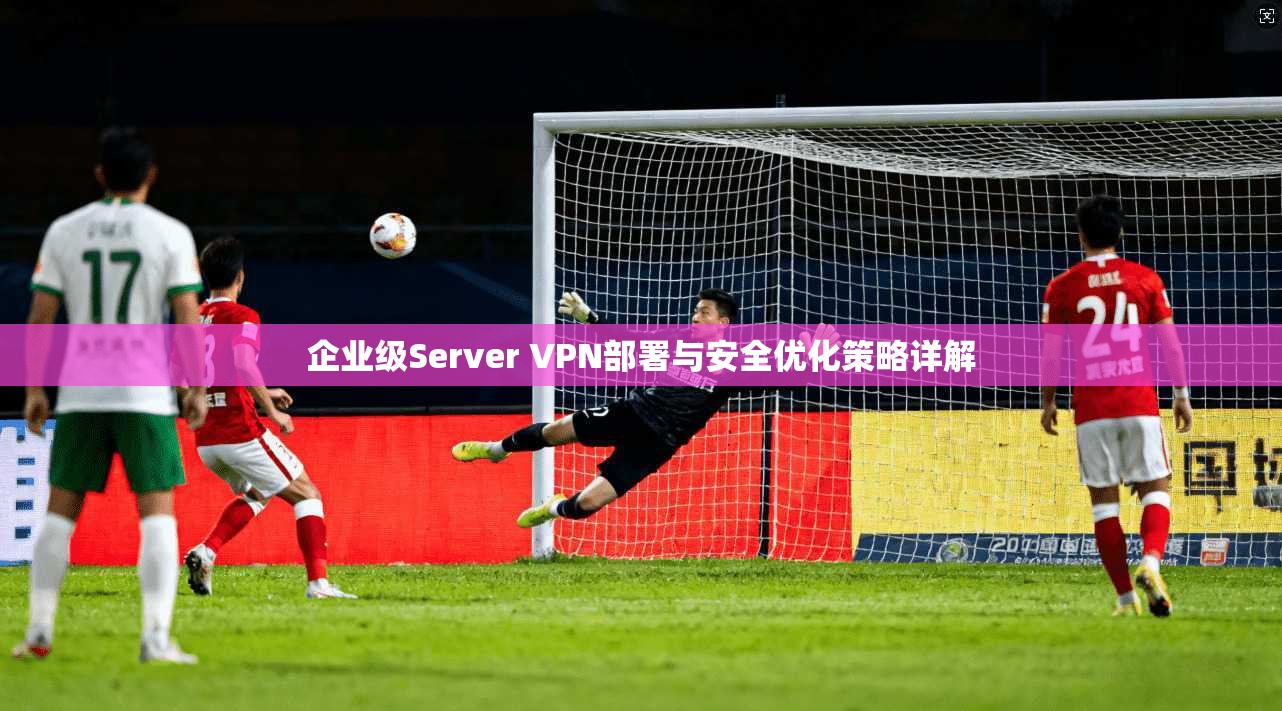 企业级Server VPN部署与安全优化策略详解