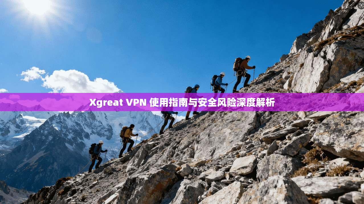 Xgreat VPN 使用指南与安全风险深度解析