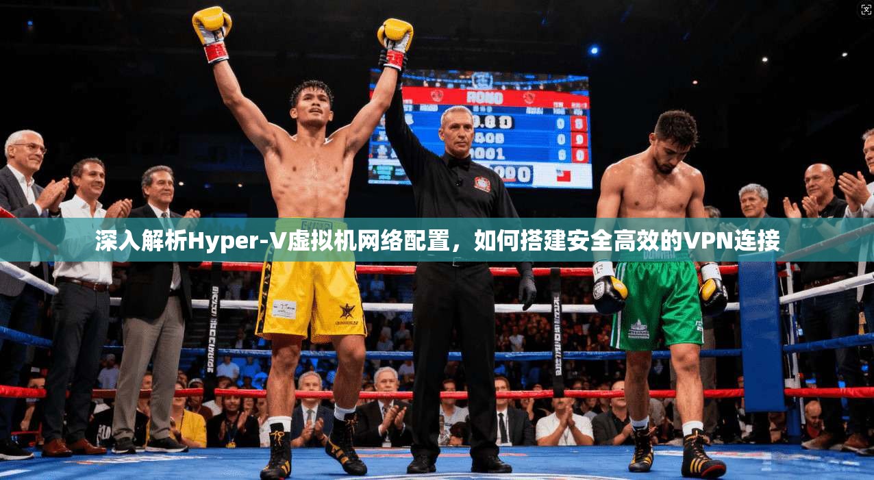 深入解析Hyper-V虚拟机网络配置，如何搭建安全高效的VPN连接