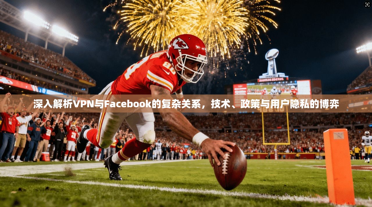 深入解析VPN与Facebook的复杂关系，技术、政策与用户隐私的博弈