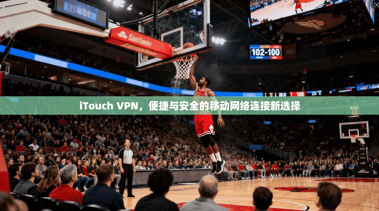 iTouch VPN，便捷与安全的移动网络连接新选择