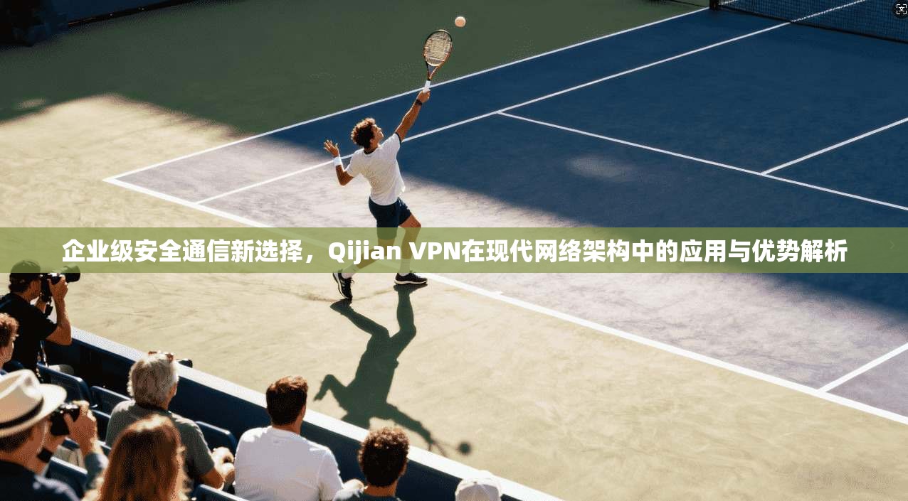 企业级安全通信新选择，Qijian VPN在现代网络架构中的应用与优势解析