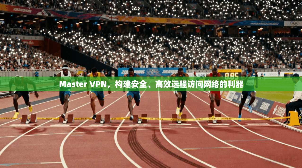 Master VPN，构建安全、高效远程访问网络的利器