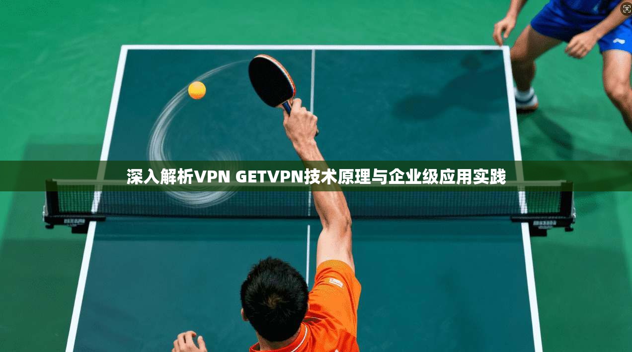 深入解析VPN GETVPN技术原理与企业级应用实践