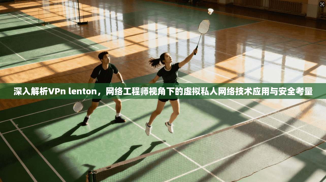 深入解析VPn lenton，网络工程师视角下的虚拟私人网络技术应用与安全考量