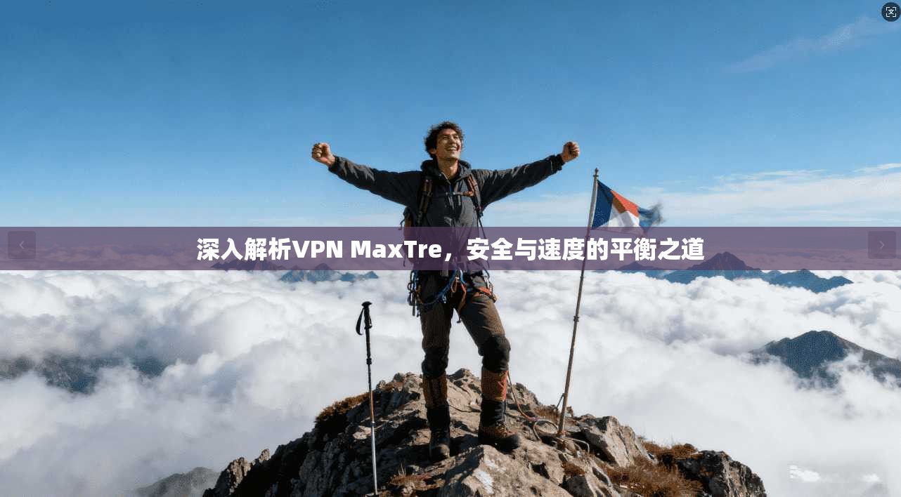 深入解析VPN MaxTre，安全与速度的平衡之道
