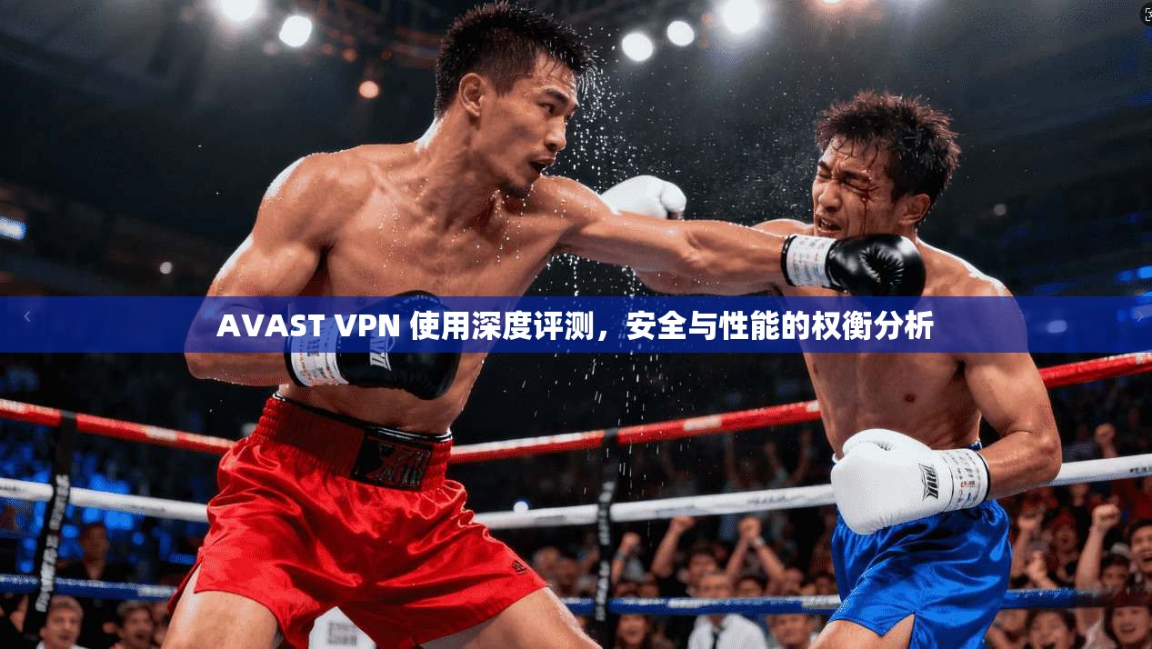 AVAST VPN 使用深度评测，安全与性能的权衡分析