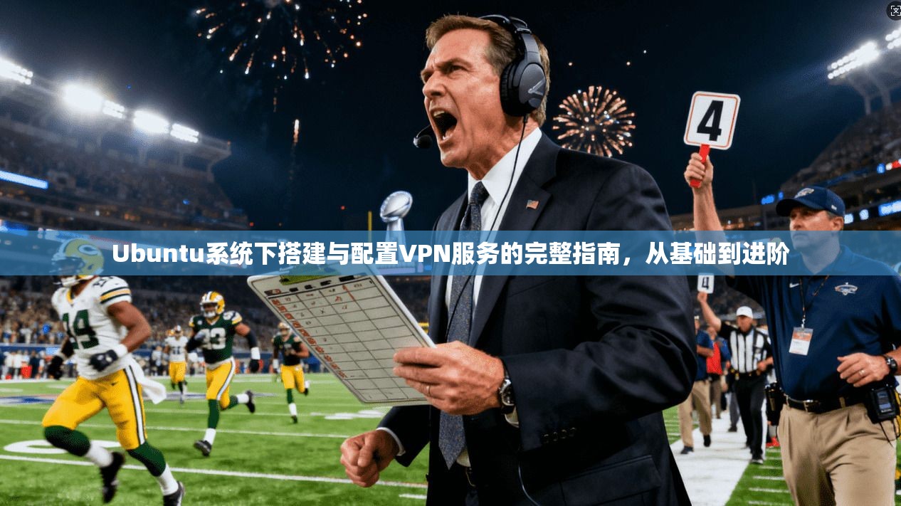 Ubuntu系统下搭建与配置VPN服务的完整指南，从基础到进阶