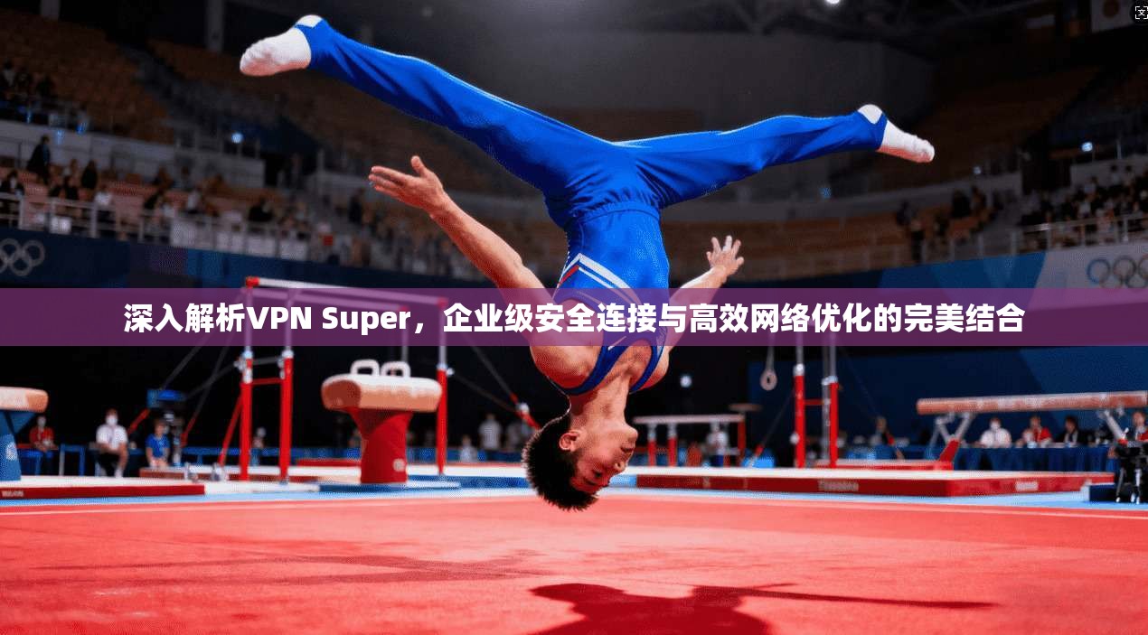 深入解析VPN Super，企业级安全连接与高效网络优化的完美结合
