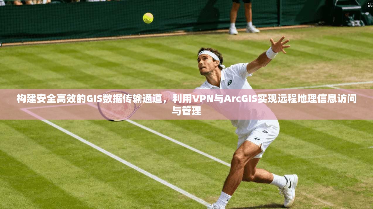 构建安全高效的GIS数据传输通道，利用VPN与ArcGIS实现远程地理信息访问与管理