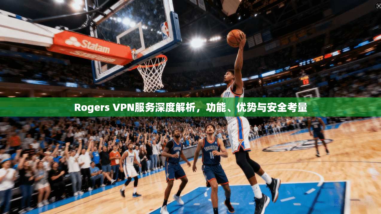 Rogers VPN服务深度解析，功能、优势与安全考量