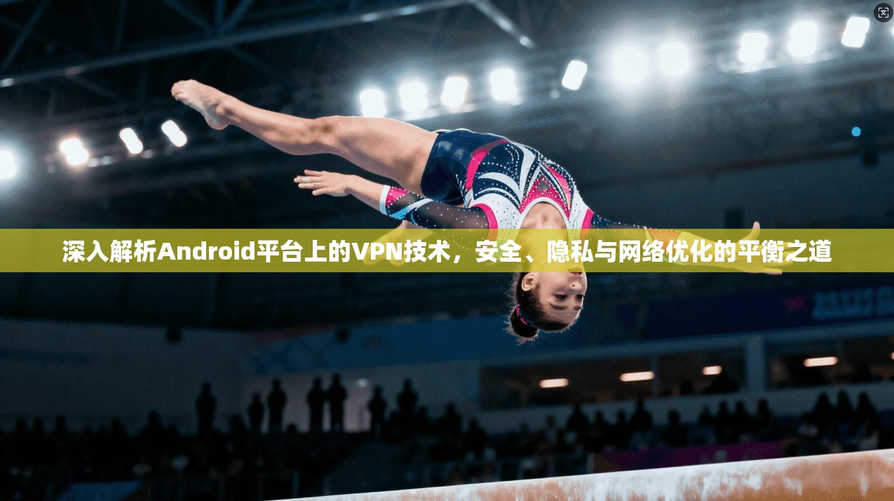深入解析Android平台上的VPN技术，安全、隐私与网络优化的平衡之道