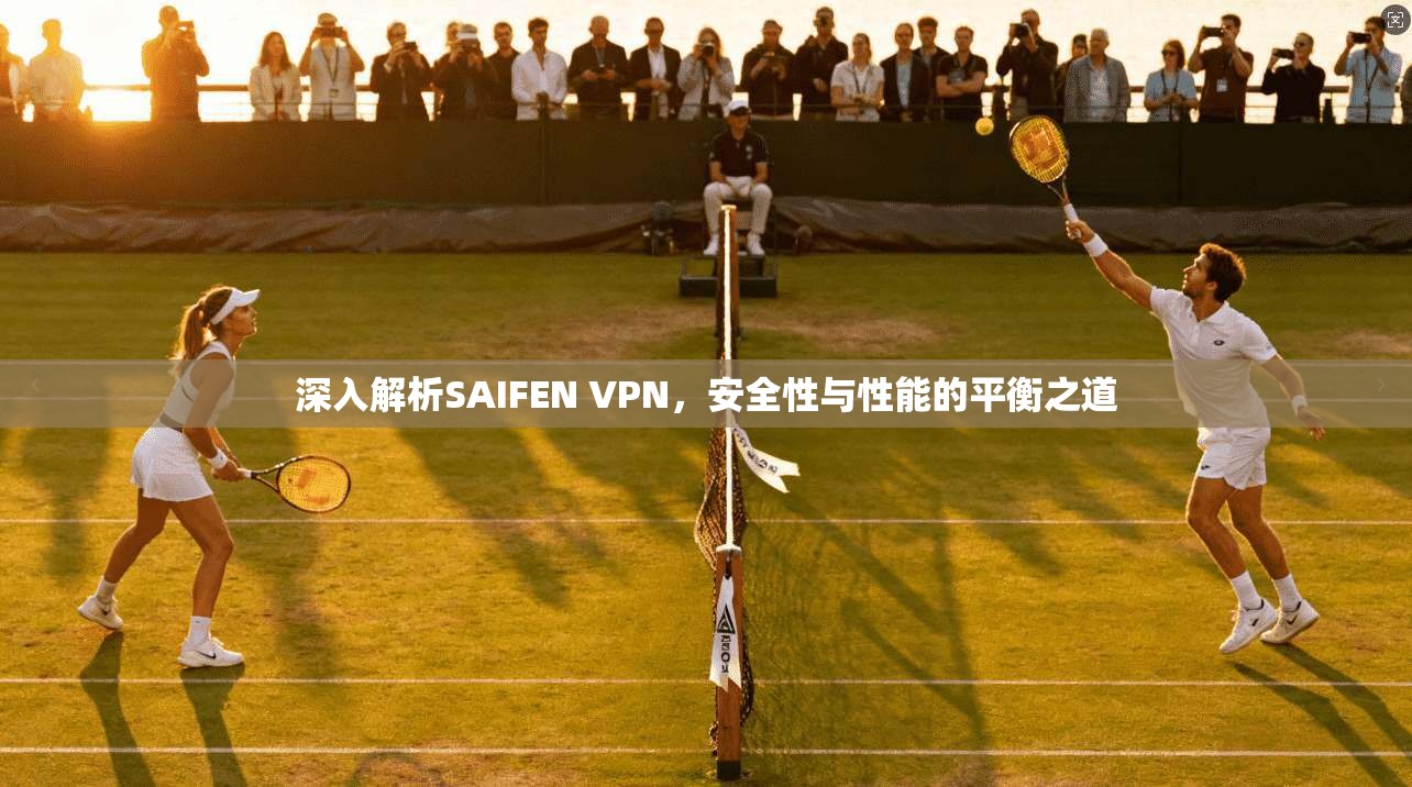 深入解析SAIFEN VPN，安全性与性能的平衡之道