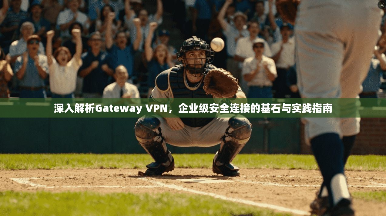 深入解析Gateway VPN，企业级安全连接的基石与实践指南