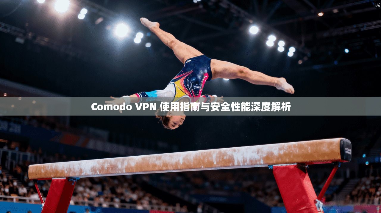 Comodo VPN 使用指南与安全性能深度解析