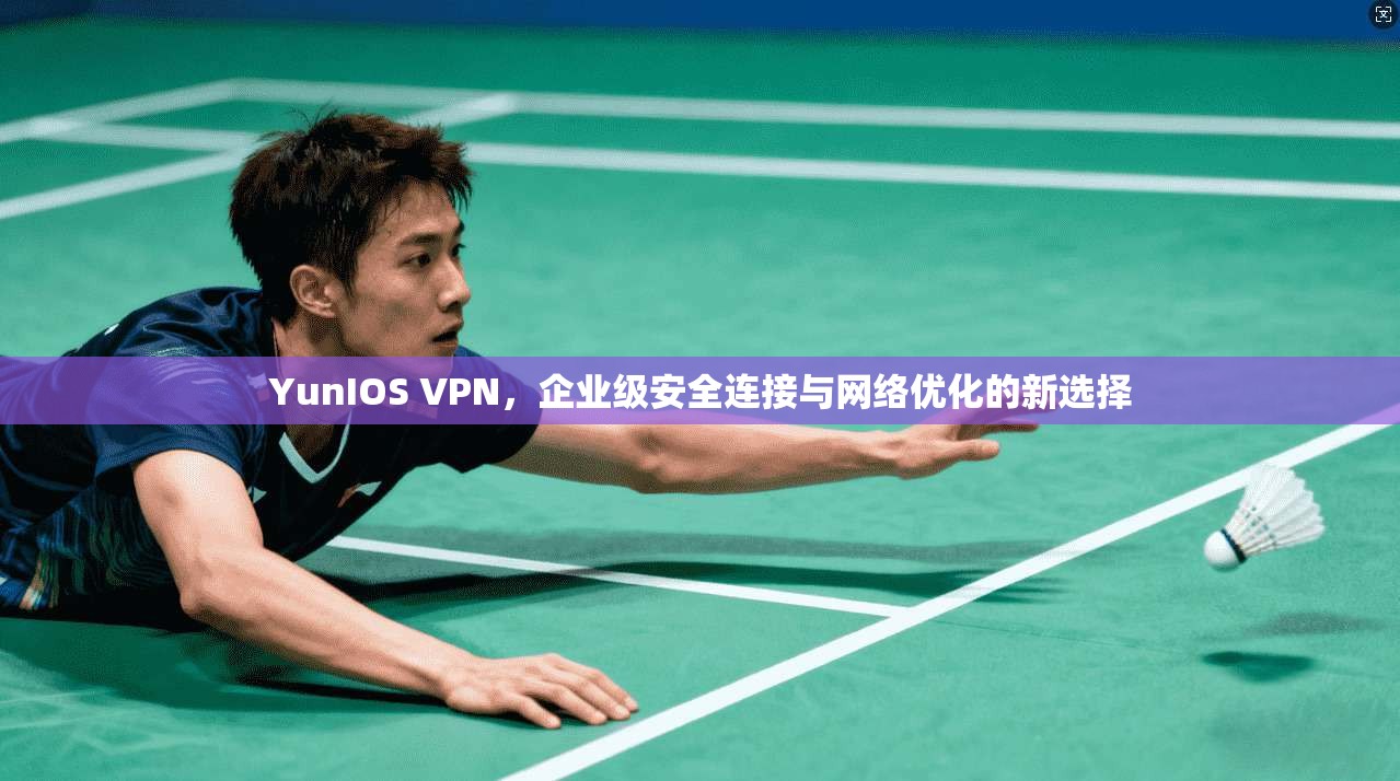 YunIOS VPN，企业级安全连接与网络优化的新选择