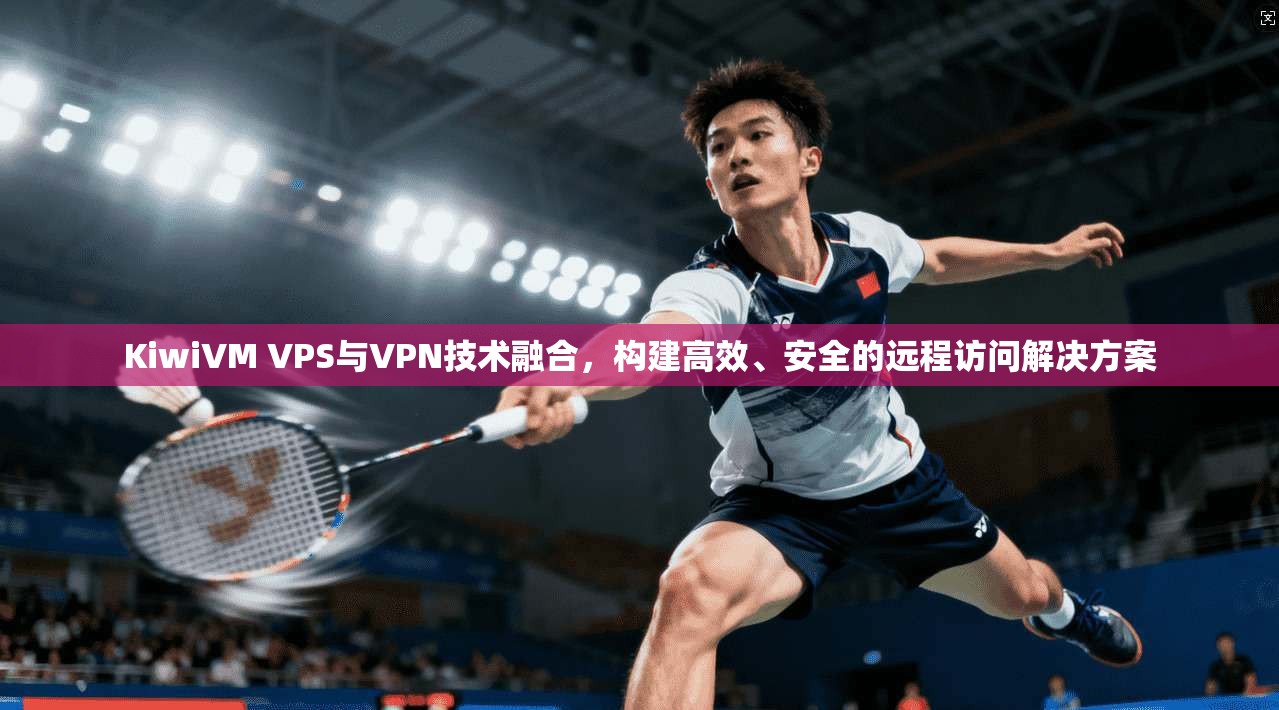KiwiVM VPS与VPN技术融合，构建高效、安全的远程访问解决方案