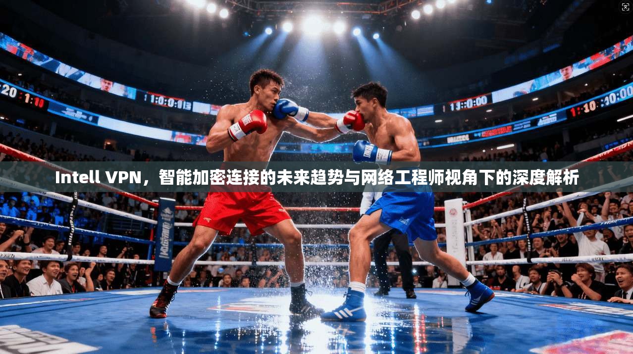 Intell VPN，智能加密连接的未来趋势与网络工程师视角下的深度解析