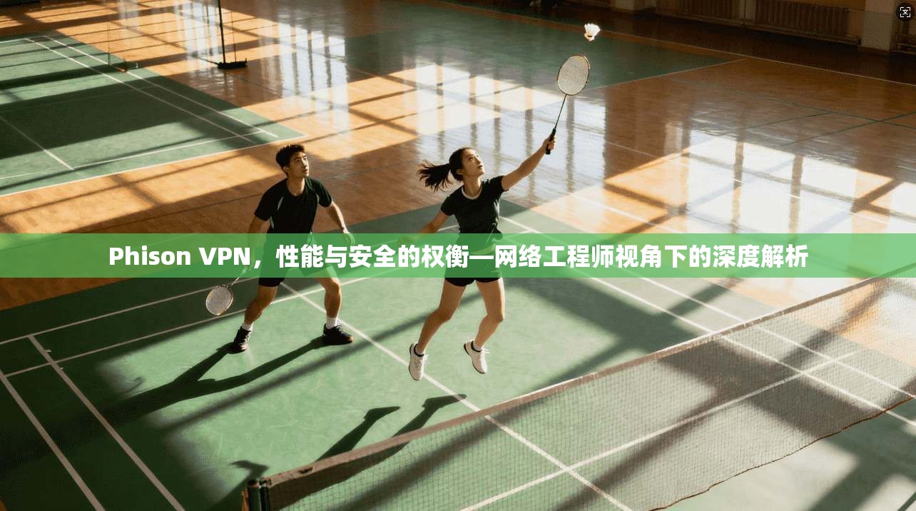 Phison VPN，性能与安全的权衡—网络工程师视角下的深度解析