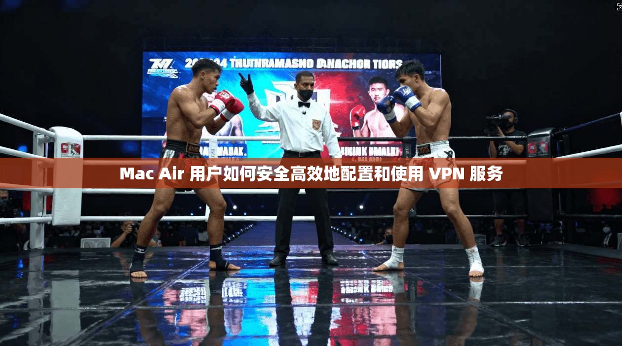 Mac Air 用户如何安全高效地配置和使用 VPN 服务