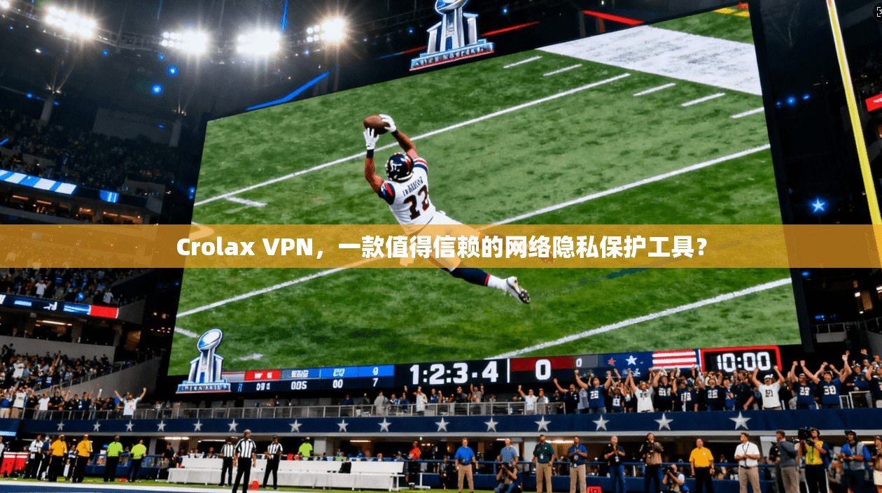 Crolax VPN，一款值得信赖的网络隐私保护工具？