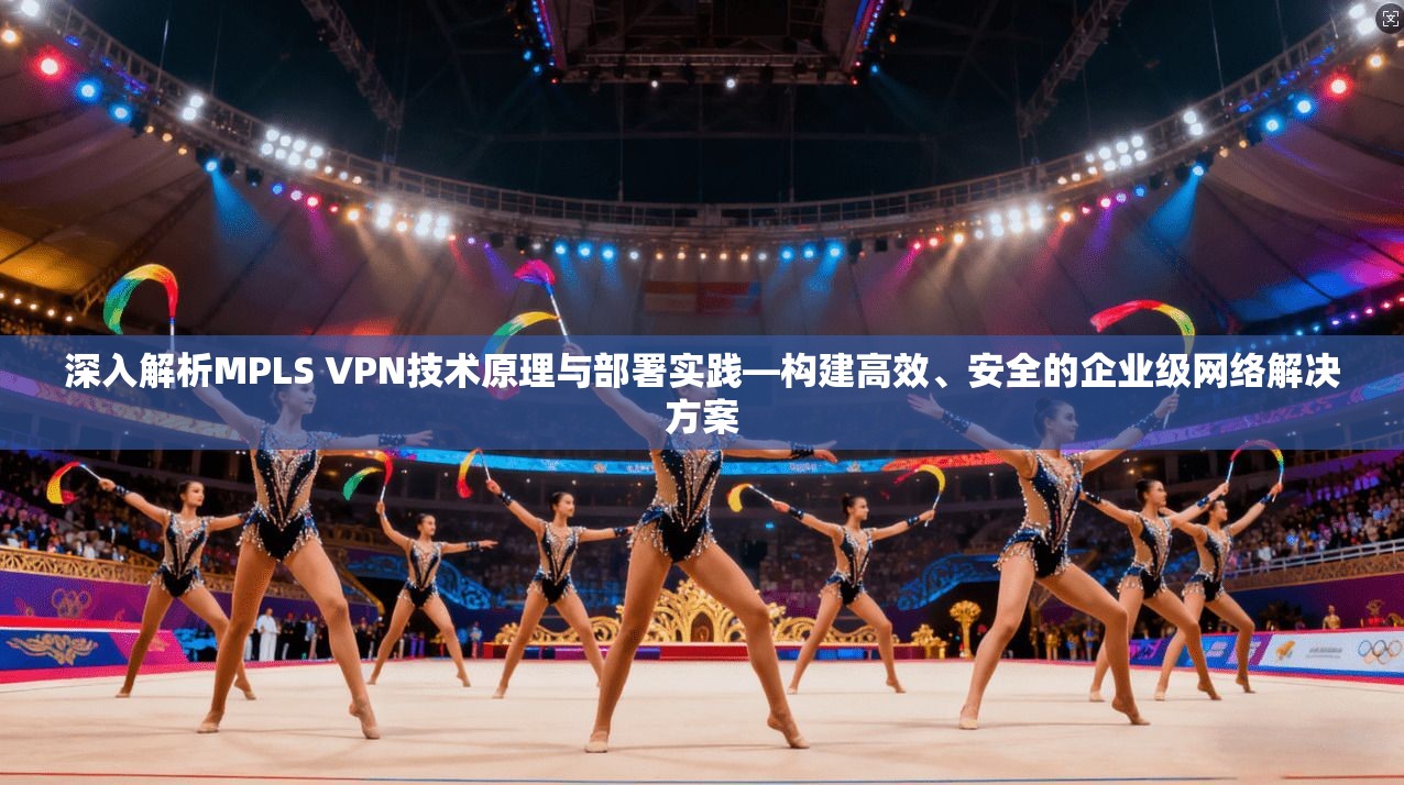 深入解析MPLS VPN技术原理与部署实践—构建高效、安全的企业级网络解决方案